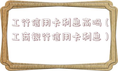 工行信用卡利息高吗(工商银行信用卡利息) 工行信用卡利息高吗(工商银行信用卡利息)