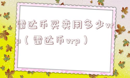 雷达币买卖用多少vrp（雷达币vrp）
