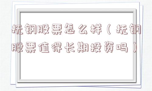 抚钢股票怎么样(抚钢股票值得长期投资吗) 抚钢股票怎么样(抚钢股票值得长期投资吗)