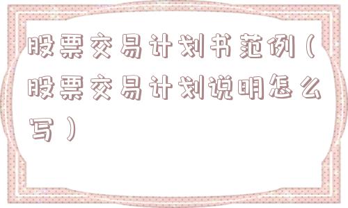 股票交易计划书范例（股票交易计划说明怎么写）