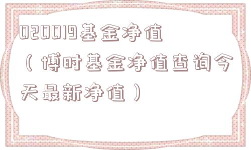 020019基金净值(博时基金净值查询今天最新净值) 020019基金净值(博时基金净值查询今天最新净值)