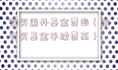 购买国外基金费率（银行买基金手续费高）
