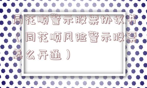 同花顺警示股票协议书(同花顺风险警示股票怎么开通) 同花顺警示股票协议书(同花顺风险警示股票怎么开通)