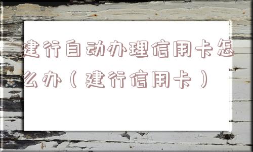 建行自动办理信用卡怎么办(建行信用卡) 建行自动办理信用卡怎么办(建行信用卡)