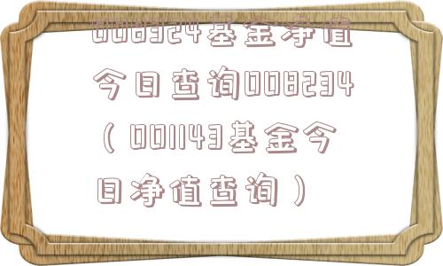 008324基金净值今日查询008234（001143基金今日净值查询）