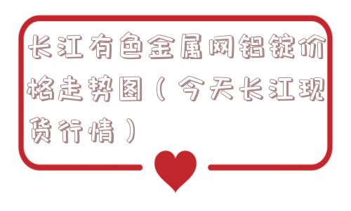 长江有色金属网铝锭价格走势图(今天长江现货行情) 长江有色金属网铝锭价格走势图(今天长江现货行情)
