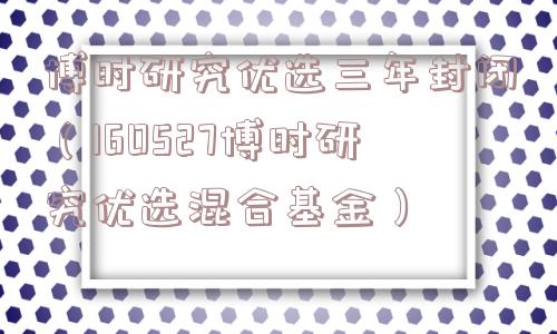 博时研究优选三年封闭(160527博时研究优选混合基金) 博时研究优选三年封闭(160527博时研究优选混合基金)