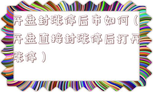 开盘封涨停后市如何（开盘直接封涨停后打开涨停）