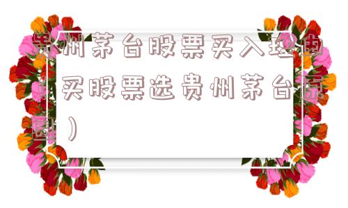 贵州茅台股票买入理由(买股票选贵州茅台原因) 贵州茅台股票买入理由(买股票选贵州茅台原因)