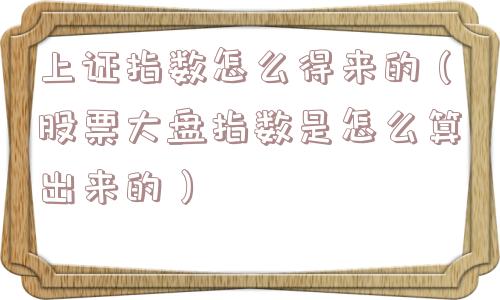 上证指数怎么得来的(股票大盘指数是怎么算出来的) 上证指数怎么得来的(股票大盘指数是怎么算出来的)
