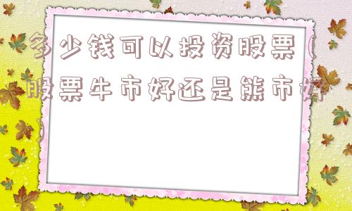 多少钱可以投资股票(股票牛市好还是熊市好) 多少钱可以投资股票(股票牛市好还是熊市好)