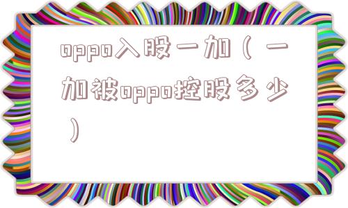 oppo入股一加(一加被oppo控股多少) oppo入股一加(一加被oppo控股多少)