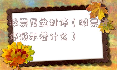 股票尾盘封停(股票封停预示着什么) 股票尾盘封停(股票封停预示着什么)
