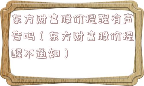 东方财富股价提醒有声音吗(东方财富股价提醒不通知) 东方财富股价提醒有声音吗(东方财富股价提醒不通知)