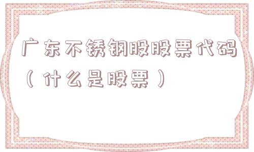 广东不锈钢股股票代码(什么是股票) 广东不锈钢股股票代码(什么是股票)