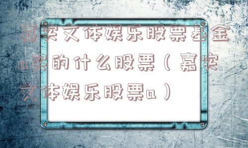 嘉实文体娱乐股票基金a买的什么股票(嘉实文体娱乐股票a) 嘉实文体娱乐股票基金a买的什么股票(嘉实文体娱乐股票a)