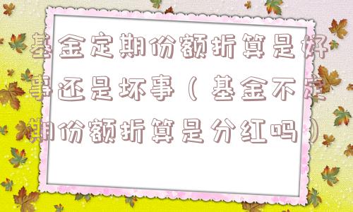 基金定期份额折算是好事还是坏事(基金不定期份额折算是分红吗) 基金定期份额折算是好事还是坏事(基金不定期份额折算是分红吗)
