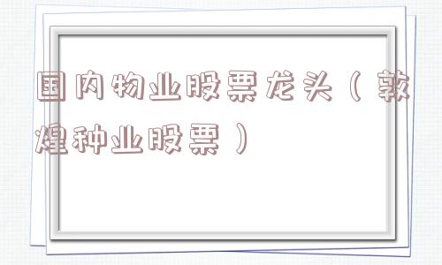 国内物业股票龙头（敦煌种业股票）
