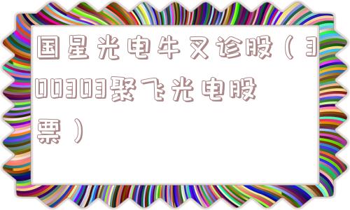 国星光电牛叉诊股（300303聚飞光电股票）