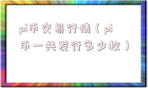 pi币交易行情(pi币一共发行多少枚) pi币交易行情(pi币一共发行多少枚)