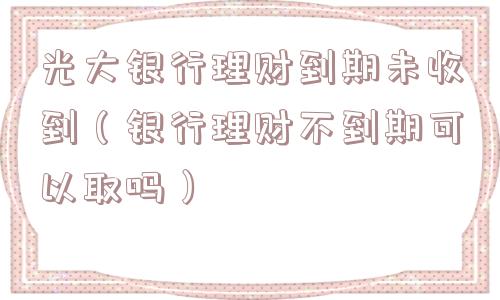 光大银行理财到期未收到（银行理财不到期可以取吗）