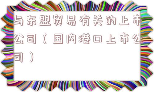 与东盟贸易有关的上市公司(国内港口上市公司) 与东盟贸易有关的上市公司(国内港口上市公司)