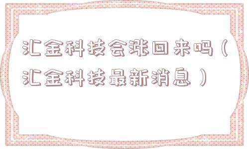 汇金科技会涨回来吗(汇金科技最新消息) 汇金科技会涨回来吗(汇金科技最新消息)