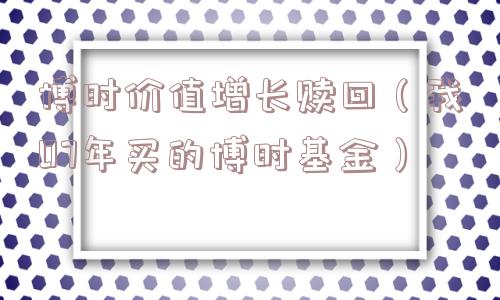 博时价值增长赎回(我07年买的博时基金) 博时价值增长赎回(我07年买的博时基金)