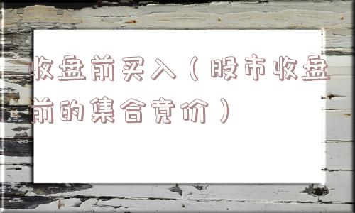 收盘前买入（股市收盘前的集合竞价）