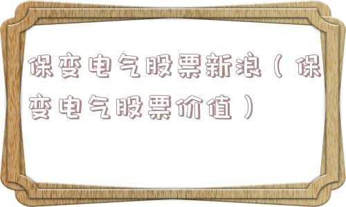 保变电气股票新浪(保变电气股票价值) 保变电气股票新浪(保变电气股票价值)