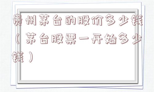 贵州茅台的股价多少钱（茅台股票一开始多少钱）