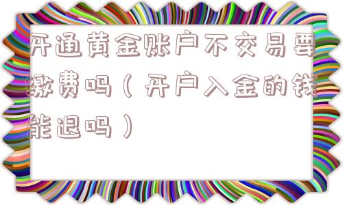 开通黄金账户不交易要缴费吗（开户入金的钱能退吗）