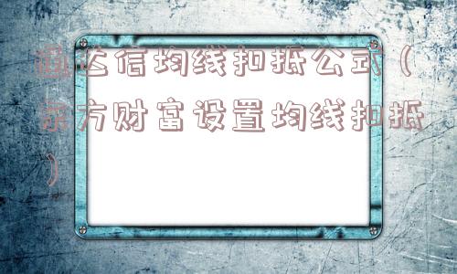 通达信均线扣抵公式(东方财富设置均线扣抵) 通达信均线扣抵公式(东方财富设置均线扣抵)