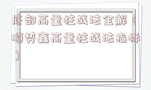 底部高量柱战法全解(顺势鑫高量柱战法指标) 底部高量柱战法全解(顺势鑫高量柱战法指标)