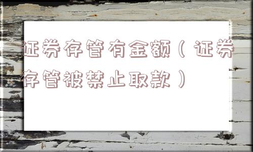证券存管有金额(证券存管被禁止取款) 证券存管有金额(证券存管被禁止取款)