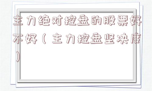 主力绝对控盘的股票好不好（主力控盘坚决度）