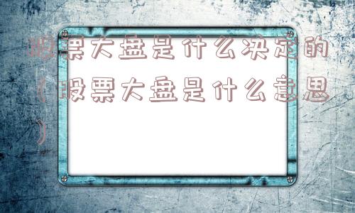 股票大盘是什么决定的(股票大盘是什么意思) 股票大盘是什么决定的(股票大盘是什么意思)