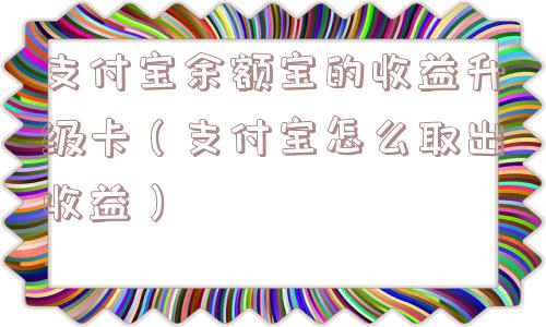 支付宝余额宝的收益升级卡（支付宝怎么取出收益）