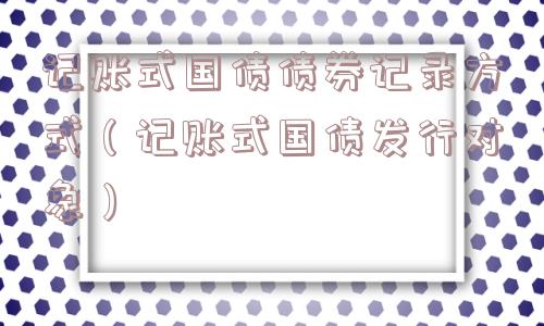 记账式国债债券记录方式(记账式国债发行对象) 记账式国债债券记录方式(记账式国债发行对象)
