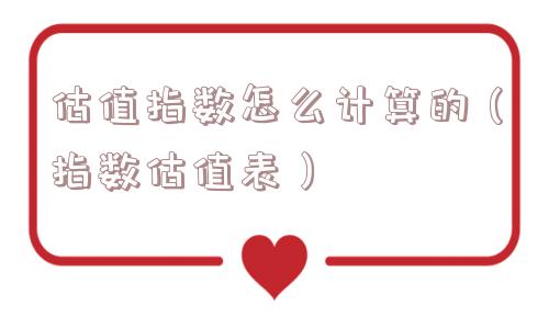估值指数怎么计算的(指数估值表) 估值指数怎么计算的(指数估值表)