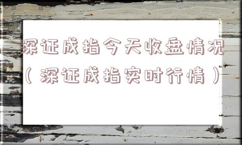 深证成指今天收盘情况(深证成指实时行情) 深证成指今天收盘情况(深证成指实时行情)