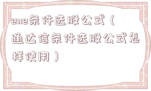 ene条件选股公式（通达信条件选股公式怎样使用）