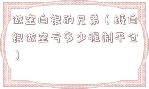 做空白银的兄弟（纸白银做空亏多少强制平仓）