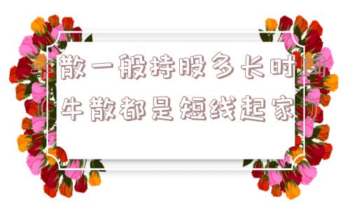 牛散一般持股多长时间(牛散都是短线起家) 牛散一般持股多长时间(牛散都是短线起家)