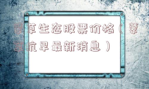 蒙草生态股票价格（蒙草抗旱最新消息）