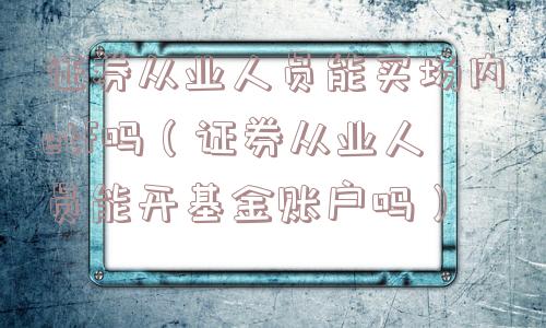 证券从业人员能买场内etf吗(证券从业人员能开基金账户吗) 证券从业人员能买场内etf吗(证券从业人员能开基金账户吗)