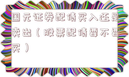 国元证券配债买入还是卖出（股票配债要不要买）