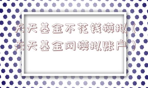 天天基金不花钱模拟（天天基金网模拟账户）