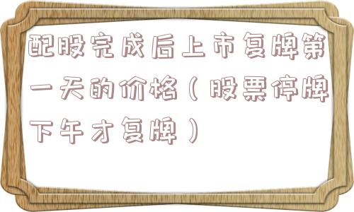 配股完成后上市复牌第一天的价格(股票停牌下午才复牌) 配股完成后上市复牌第一天的价格(股票停牌下午才复牌)