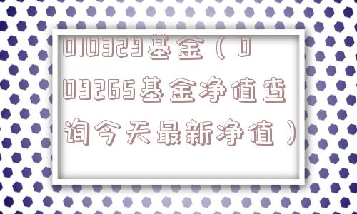 010329基金(009265基金净值查询今天最新净值) 010329基金(009265基金净值查询今天最新净值)
